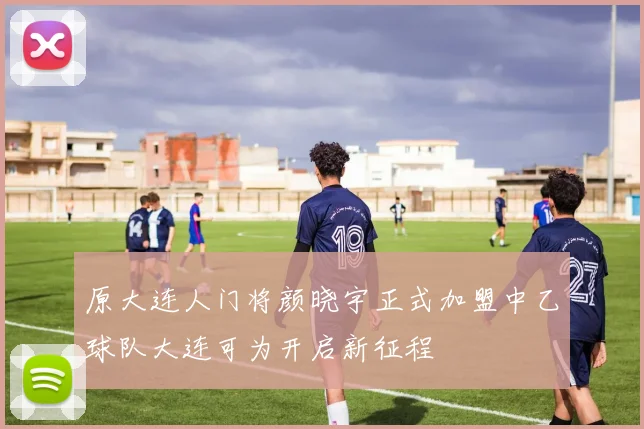 原大连人门将颜晓宇正式加盟中乙球队大连可为开启新征程