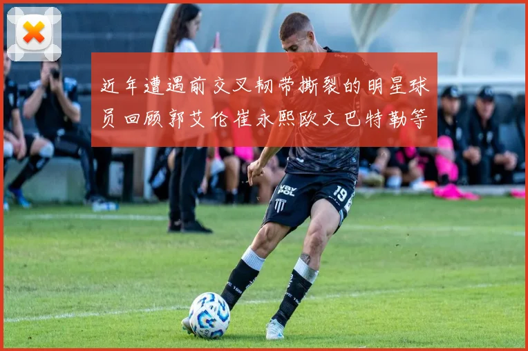 近年遭遇前交叉韧带撕裂的明星球员回顾郭艾伦崔永熙欧文巴特勒等人
