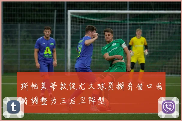 斯帕莱蒂敦促尤文球员摒弃借口或将调整为三后卫阵型