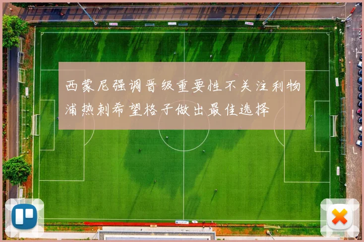 西蒙尼强调晋级重要性不关注利物浦热刺希望格子做出最佳选择