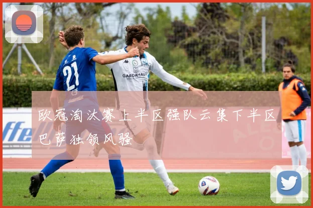 欧冠淘汰赛上半区强队云集下半区巴萨独领风骚