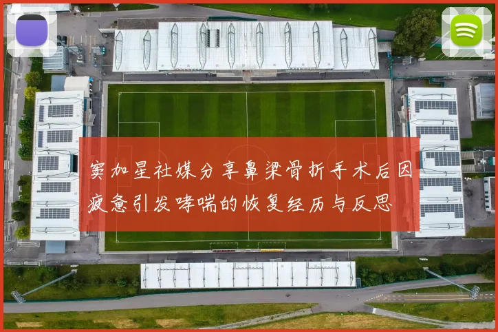 窦加星社媒分享鼻梁骨折手术后因疲惫引发哮喘的恢复经历与反思