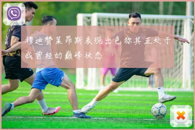 穆迪赞莱昂斯表现出色称其正处于我曾经的巅峰状态