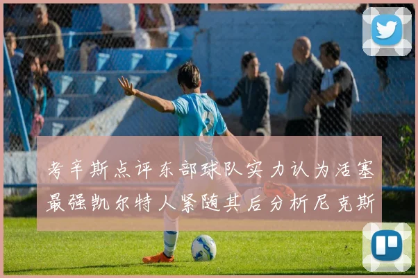 考辛斯点评东部球队实力认为活塞最强凯尔特人紧随其后分析尼克斯不足之处