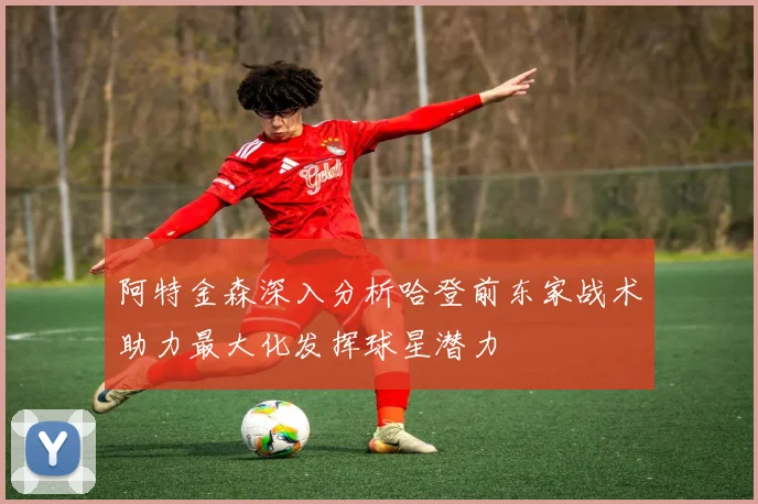 阿特金森深入分析哈登前东家战术助力最大化发挥球星潜力