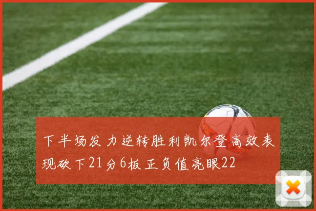 下半场发力逆转胜利凯尔登高效表现砍下21分6板正负值亮眼22