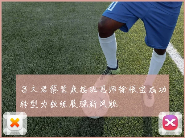 吕文君蔡慧康接班恩师徐根宝成功转型为教练展现新风貌