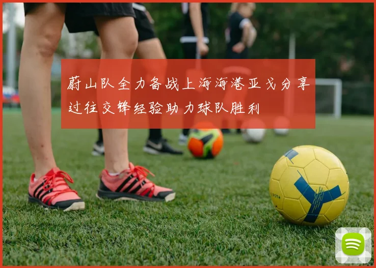 蔚山队全力备战上海海港亚戈分享过往交锋经验助力球队胜利
